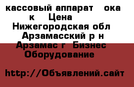 кассовый аппарат ( ока 102к) › Цена ­ 1 500 - Нижегородская обл., Арзамасский р-н, Арзамас г. Бизнес » Оборудование   